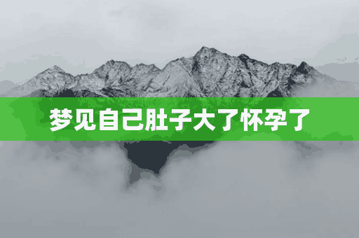 梦见自己肚子大了怀孕了(梦见自己肚子大了怀孕了怎么回事)